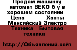 Продам машинку автомат ВЕКО б/у в хорошем состоянии › Цена ­ 8 000 - Ханты-Мансийский Электро-Техника » Бытовая техника   